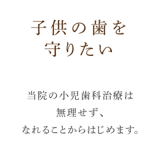 子供の歯を守りたい当院の小児歯科治療は無理せず、なれることからはじめます。