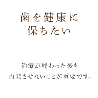 歯を健康に保ちたい治療が終わった後も再発させないことが重要です。