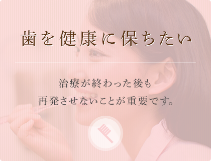 歯を健康に保ちたい治療が終わった後も再発させないことが重要です。