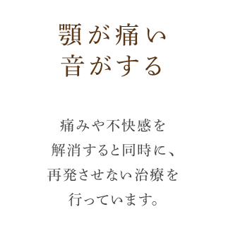 顎が痛い音がする痛みや不快感を解消すると同時に、再発させない治療を行っています。