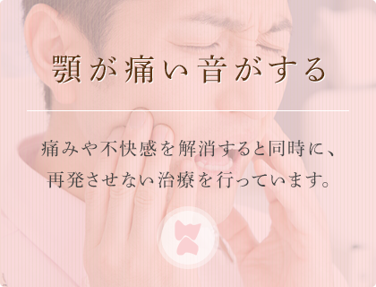 顎が痛い音がする痛みや不快感を解消すると同時に、再発させない治療を行っています。