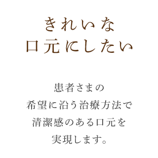きれいな口元にしたい患者さまの希望に沿う治療方法で清潔感のある口元を実現します。