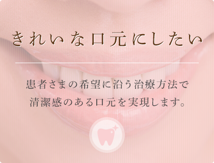 きれいな口元にしたい患者さまの希望に沿う治療方法で清潔感のある口元を実現します。