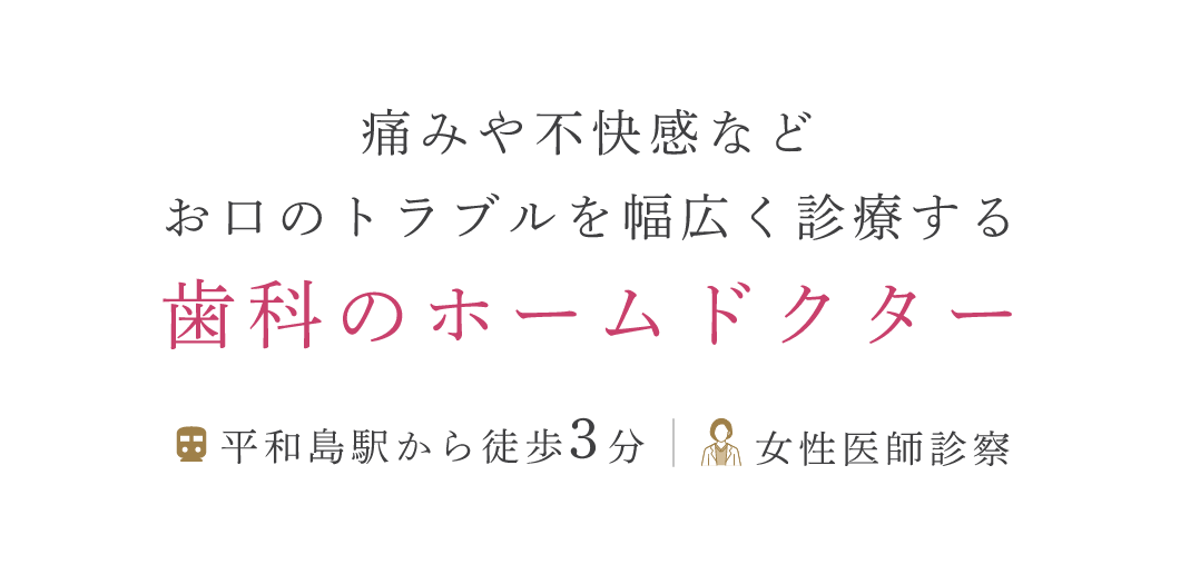 痛みや不快感など、お口のトラブルを幅広く診療する歯科のホームドクター 京浜急行本線「平和島」駅から徒歩3分 女性医師が診療