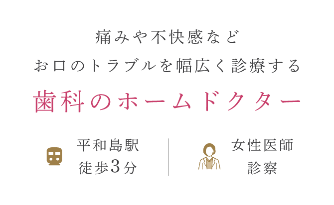 痛みや不快感など、お口のトラブルを幅広く診療する歯科のホームドクター 京浜急行本線「平和島」駅から徒歩3分 女性医師が診療
